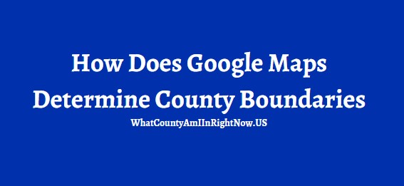 How Does Google Maps Determine County Boundaries